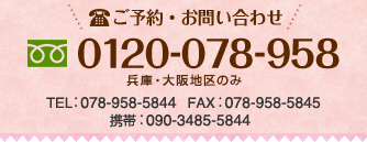 ご予約　TEL:0120078958（兵庫・大阪地区のみ）、TEL078-958-5844、FAX078-958-5845、携帯090-3485-5844