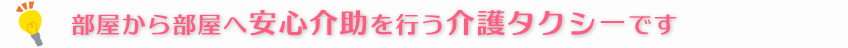 部屋から部屋へ安心介助を行う介護タクシーです